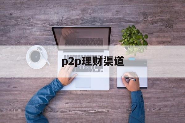 p2p理财渠道(p2p的理财平台)