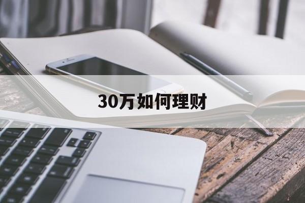 30万如何理财(30万如何理财最好方法)